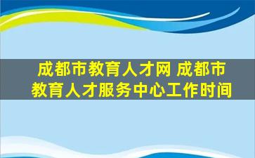 成都市教育人才网 成都市教育人才服务中心工作时间